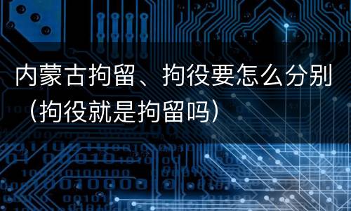 内蒙古拘留、拘役要怎么分别（拘役就是拘留吗）