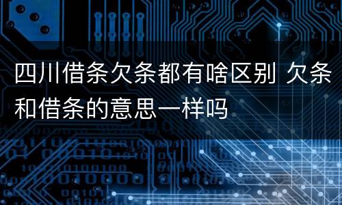四川借条欠条都有啥区别 欠条和借条的意思一样吗