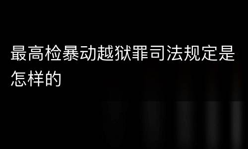 最高检暴动越狱罪司法规定是怎样的