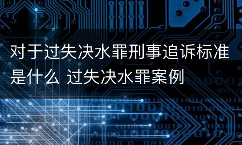 对于过失决水罪刑事追诉标准是什么 过失决水罪案例