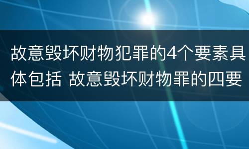 故意毁坏财物犯罪的4个要素具体包括 故意毁坏财物罪的四要件