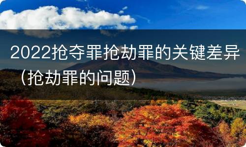 2022抢夺罪抢劫罪的关键差异（抢劫罪的问题）