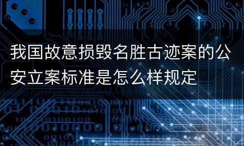 我国故意损毁名胜古迹案的公安立案标准是怎么样规定