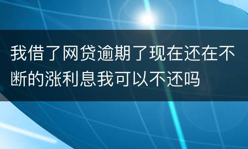我借了网贷逾期了现在还在不断的涨利息我可以不还吗
