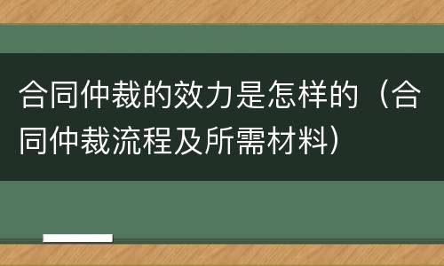 合同仲裁的效力是怎样的（合同仲裁流程及所需材料）