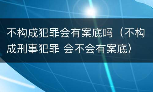 不构成犯罪会有案底吗（不构成刑事犯罪 会不会有案底）