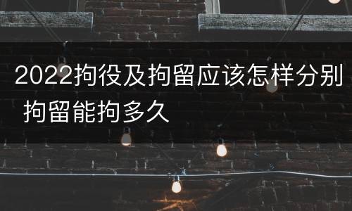 2022拘役及拘留应该怎样分别 拘留能拘多久