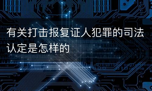 有关打击报复证人犯罪的司法认定是怎样的