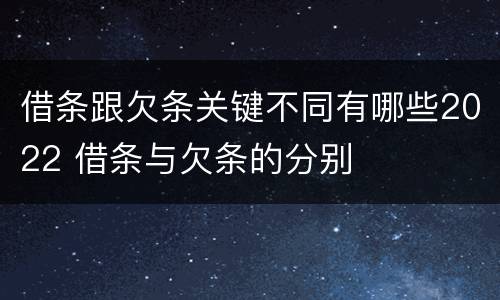 借条跟欠条关键不同有哪些2022 借条与欠条的分别