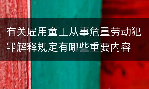 有关雇用童工从事危重劳动犯罪解释规定有哪些重要内容