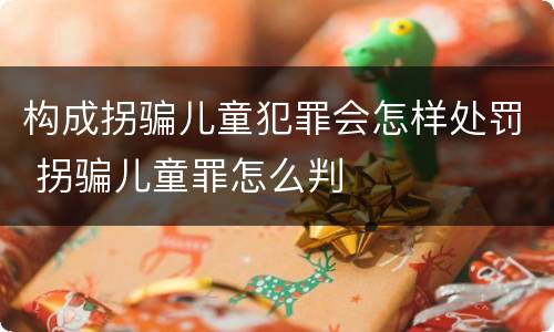 构成拐骗儿童犯罪会怎样处罚 拐骗儿童罪怎么判