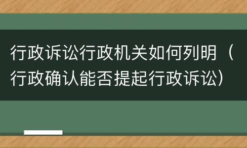 行政诉讼行政机关如何列明（行政确认能否提起行政诉讼）