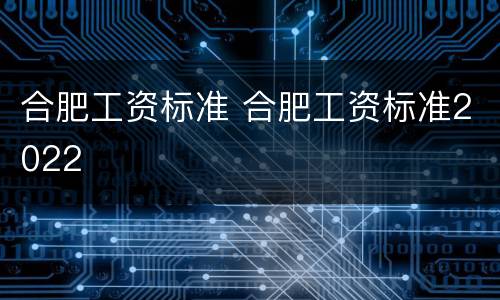 合肥工资标准 合肥工资标准2022