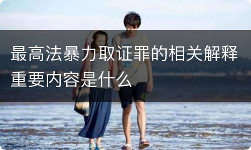 最高法暴力取证罪的相关解释重要内容是什么