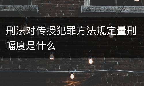 刑法对传授犯罪方法规定量刑幅度是什么