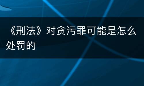 《刑法》对贪污罪可能是怎么处罚的
