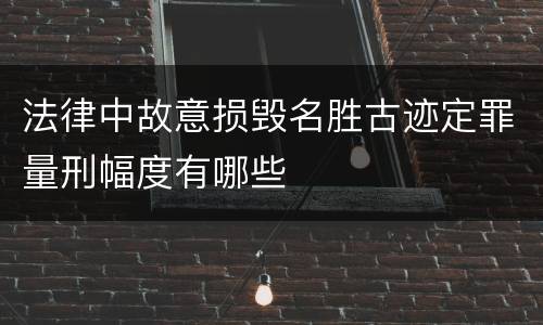 法律中故意损毁名胜古迹定罪量刑幅度有哪些