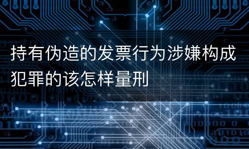 持有伪造的发票行为涉嫌构成犯罪的该怎样量刑