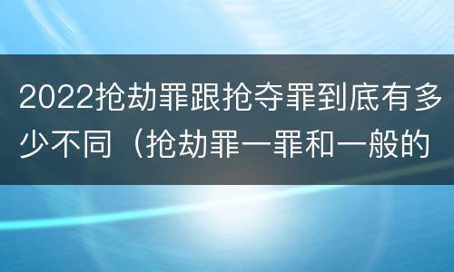 2022抢劫罪跟抢夺罪到底有多少不同（抢劫罪一罪和一般的抢劫罪）
