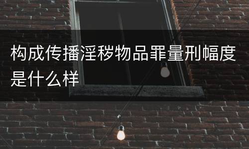 构成传播淫秽物品罪量刑幅度是什么样