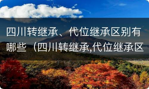 四川转继承、代位继承区别有哪些（四川转继承,代位继承区别有哪些条件）