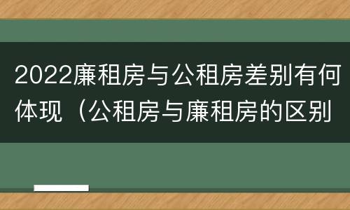 2022廉租房与公租房差别有何体现（公租房与廉租房的区别都在此,别再搞错了!）