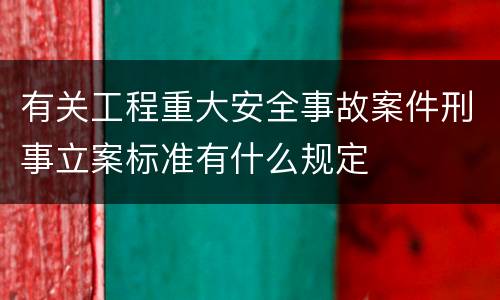 有关工程重大安全事故案件刑事立案标准有什么规定