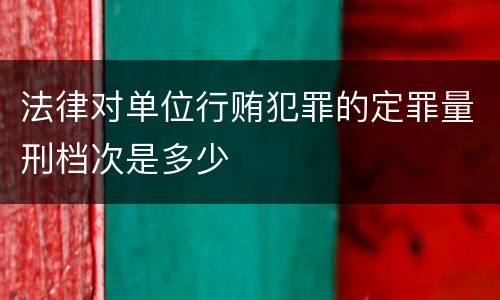 法律对单位行贿犯罪的定罪量刑档次是多少