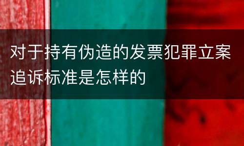 对于持有伪造的发票犯罪立案追诉标准是怎样的