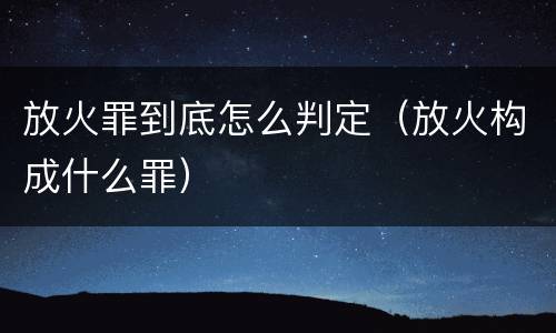 放火罪到底怎么判定（放火构成什么罪）