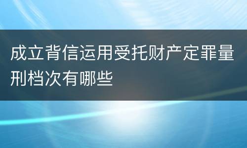 成立背信运用受托财产定罪量刑档次有哪些