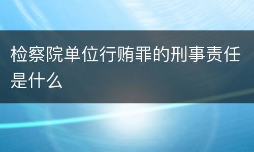 检察院单位行贿罪的刑事责任是什么
