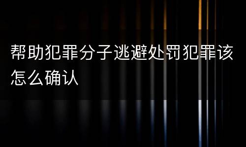 帮助犯罪分子逃避处罚犯罪该怎么确认