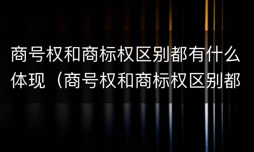 商号权和商标权区别都有什么体现（商号权和商标权区别都有什么体现呢）