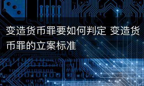 变造货币罪要如何判定 变造货币罪的立案标准