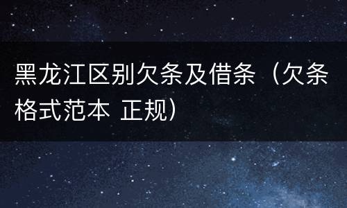 黑龙江区别欠条及借条（欠条格式范本 正规）