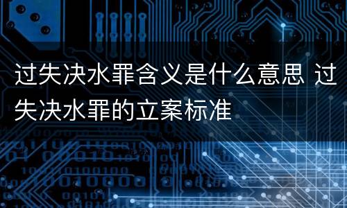 过失决水罪含义是什么意思 过失决水罪的立案标准