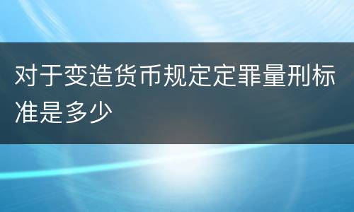 对于变造货币规定定罪量刑标准是多少