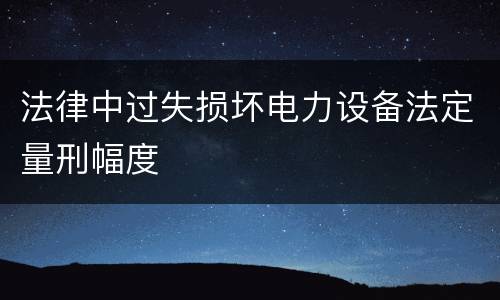 法律中过失损坏电力设备法定量刑幅度