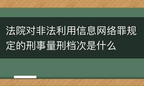 法院对非法利用信息网络罪规定的刑事量刑档次是什么