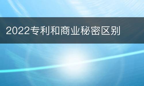 2022专利和商业秘密区别