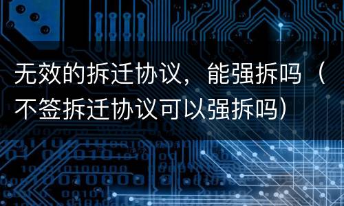 无效的拆迁协议，能强拆吗（不签拆迁协议可以强拆吗）