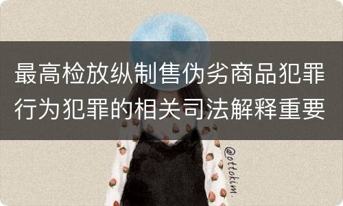 最高检放纵制售伪劣商品犯罪行为犯罪的相关司法解释重要内容都有哪些