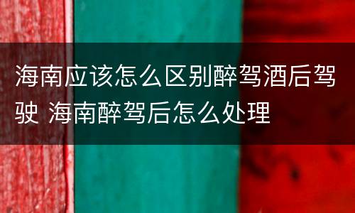 海南应该怎么区别醉驾酒后驾驶 海南醉驾后怎么处理