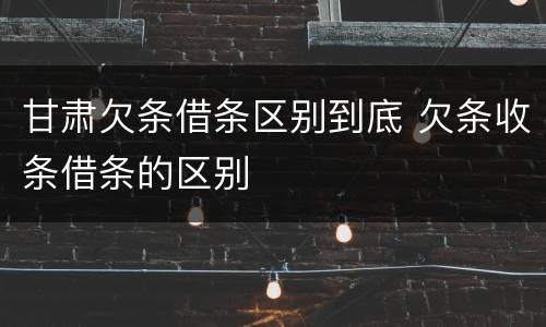 甘肃欠条借条区别到底 欠条收条借条的区别