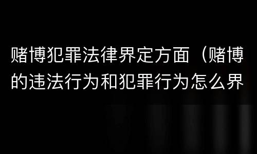赌博犯罪法律界定方面（赌博的违法行为和犯罪行为怎么界定）