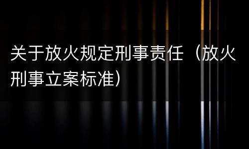 关于放火规定刑事责任（放火刑事立案标准）