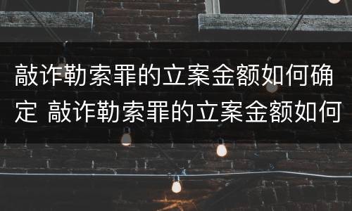 敲诈勒索罪的立案金额如何确定 敲诈勒索罪的立案金额如何确定标准