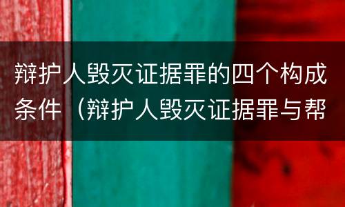 辩护人毁灭证据罪的四个构成条件（辩护人毁灭证据罪与帮助毁灭证据罪）