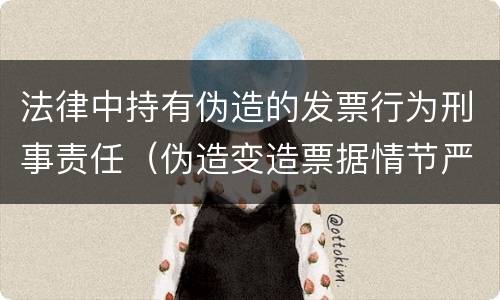 法律中持有伪造的发票行为刑事责任（伪造变造票据情节严重的应承担的刑事责任）